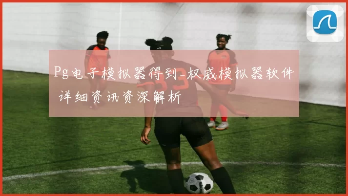 Pg电子模拟器得到_权威模拟器软件 详细资讯资深解析