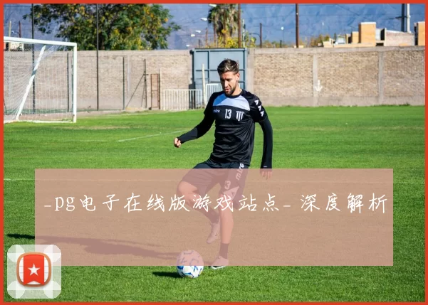 _pg电子在线版游戏站点_ 深度解析