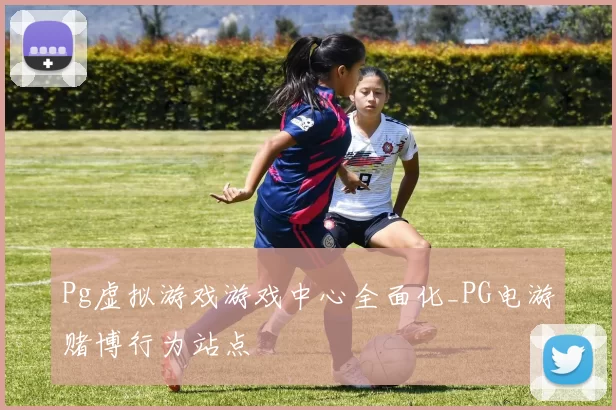 Pg虚拟游戏游戏中心全面化_PG电游赌博行为站点