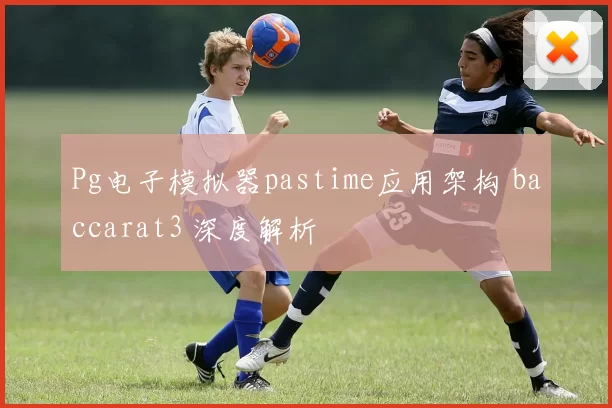 Pg电子模拟器pastime应用架构 baccarat3 深度解析