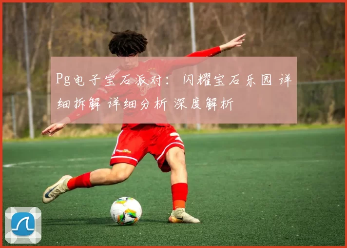 Pg电子宝石派对：闪耀宝石乐园 详细拆解 详细分析 深度解析