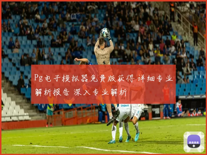 Pg电子模拟器免费版获得 详细专业解析报告 深入专业解析