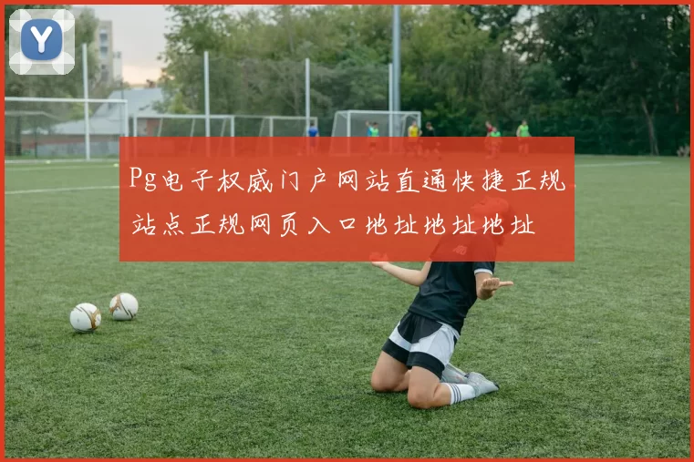 Pg电子权威门户网站直通快捷正规站点正规网页入口地址地址地址