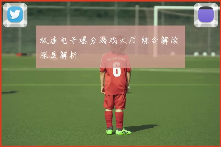 极速电子爆分游戏大厅 综合解读 深度解析