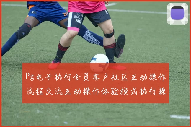 Pg电子执行会员客户社区互动操作流程交流互动操作体验模式执行操作流程进入系统应用系统娱乐方式过程区