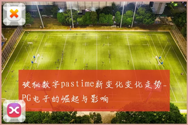 破秘数字pastime新变化变化走势_PG电子的崛起与影响