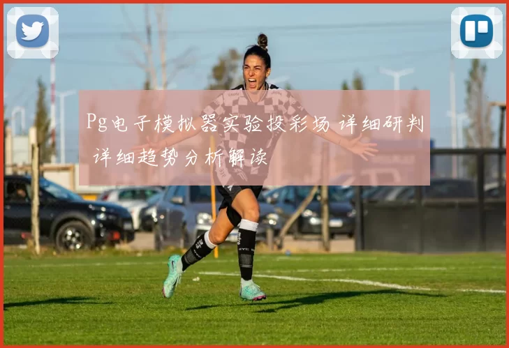 Pg电子模拟器实验投彩场 详细研判 详细趋势分析解读