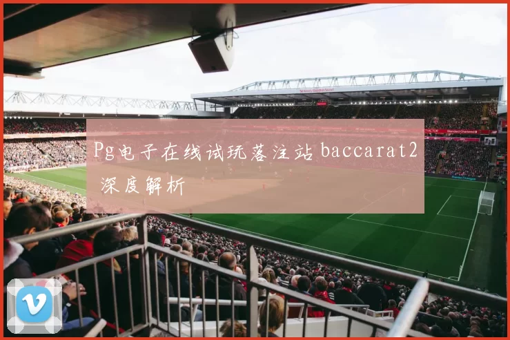 Pg电子在线试玩落注站 baccarat2 深度解析