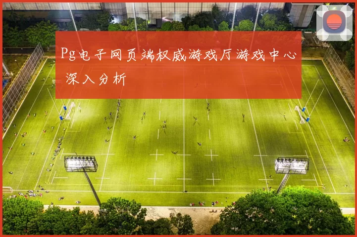 Pg电子网页端权威游戏厅游戏中心 深入分析