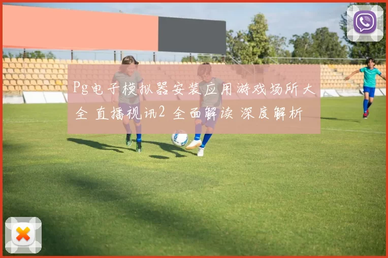 Pg电子模拟器安装应用游戏场所大全 直播视讯2 全面解读 深度解析