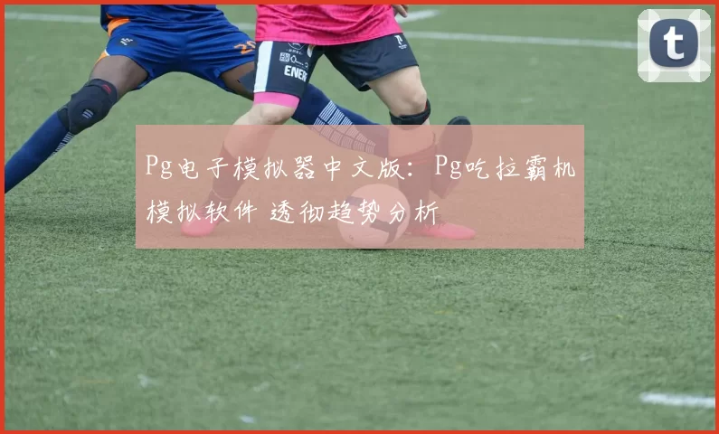 Pg电子模拟器中文版：Pg吃拉霸机模拟软件 透彻趋势分析