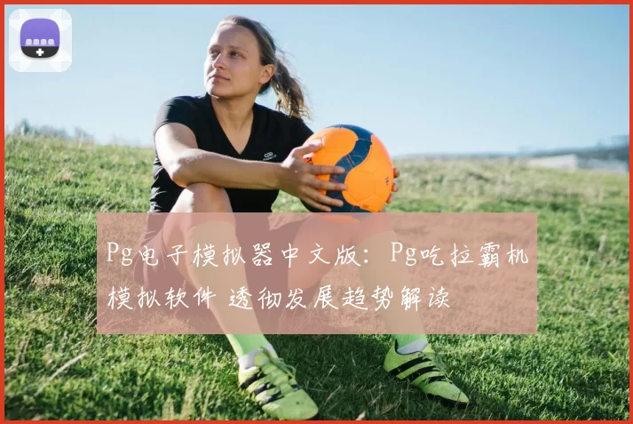 Pg电子模拟器中文版：Pg吃拉霸机模拟软件 透彻发展趋势解读