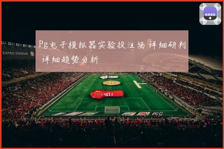 Pg电子模拟器实验投注场 详细研判 详细趋势分析
