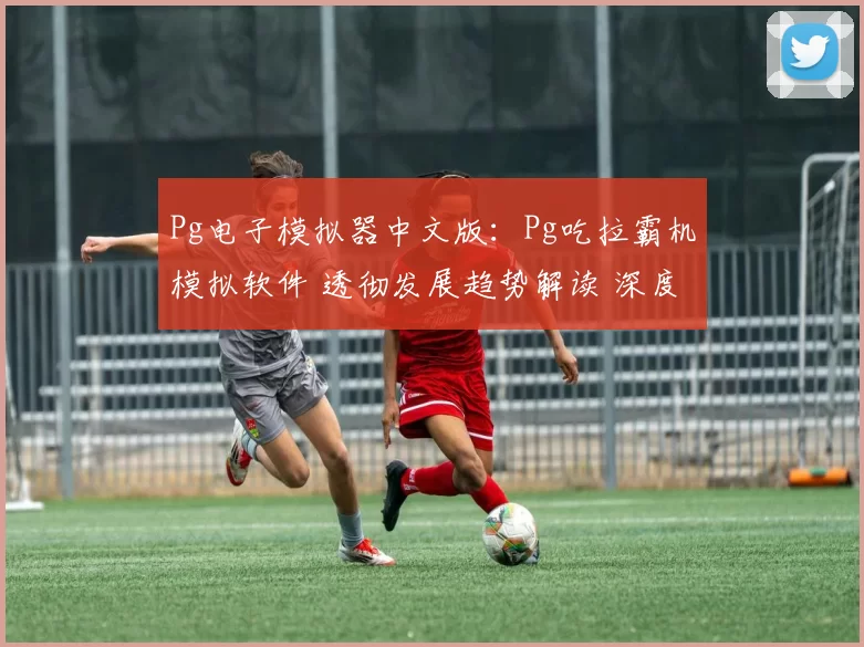 Pg电子模拟器中文版：Pg吃拉霸机模拟软件 透彻发展趋势解读 深度解析