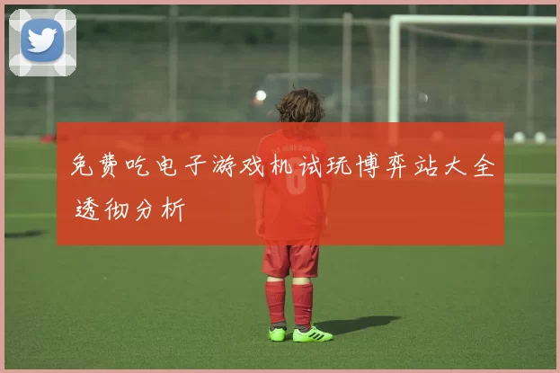 免费吃电子游戏机试玩博弈站大全 透彻分析