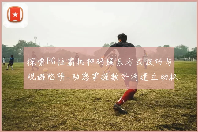 探索PG拉霸机押码娱乐方式技巧与规避陷阱_助您掌握数字消遣主动权