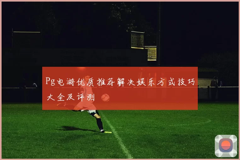 Pg电游优质推荐解决娱乐方式技巧大全及评测