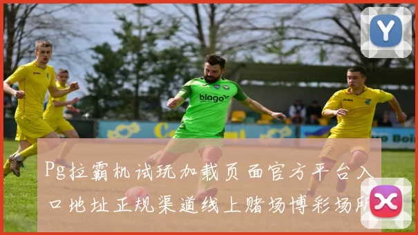 Pg拉霸机试玩加载页面官方平台入口地址正规渠道线上赌场博彩场所