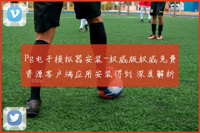 Pg电子模拟器安装-权威版权威免费资源客户端应用安装得到 深度解析