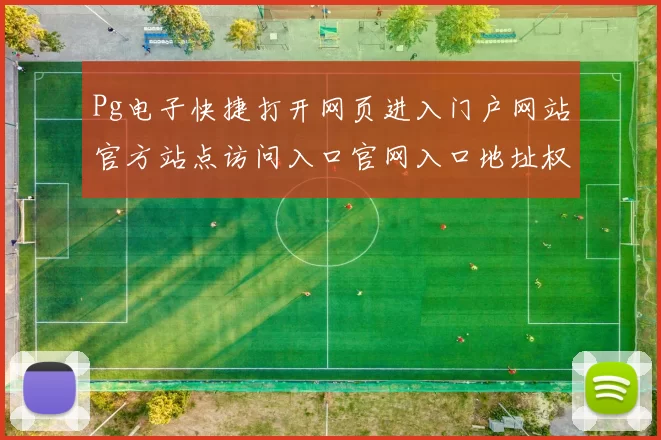Pg电子快捷打开网页进入门户网站官方站点访问入口官网入口地址权威站点门户网页登陆