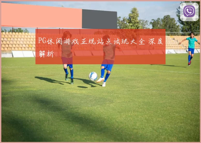 PG休闲游戏正规站点试玩大全 深度解析