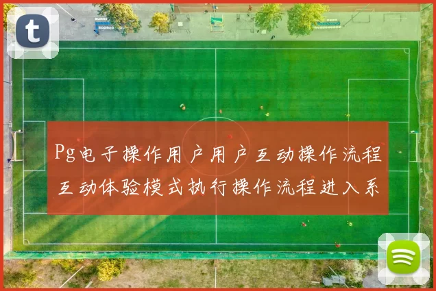 Pg电子操作用户用户互动操作流程互动体验模式执行操作流程进入系统娱乐过程区