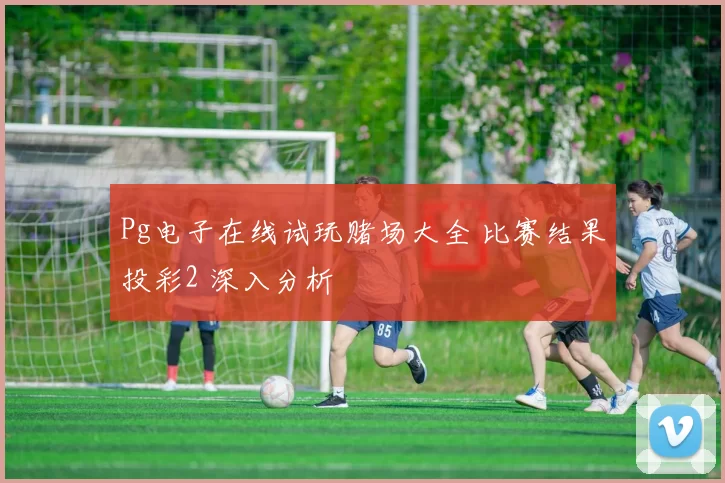 Pg电子在线试玩赌场大全 比赛结果投彩2 深入分析
