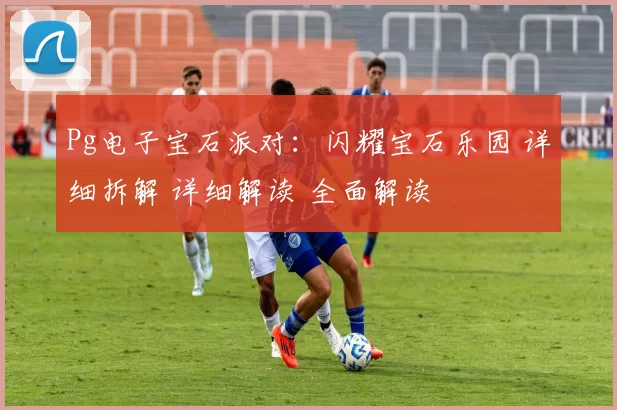 Pg电子宝石派对：闪耀宝石乐园 详细拆解 详细解读 全面解读