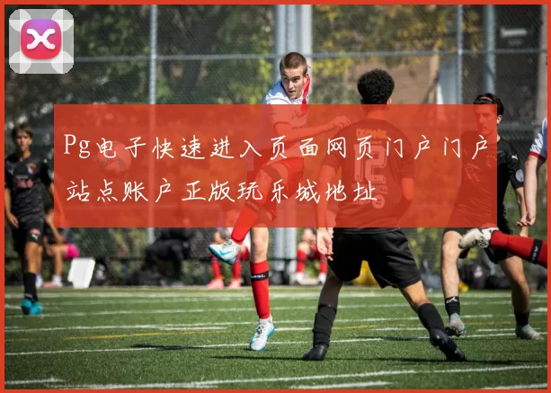 Pg电子快速进入页面网页门户门户站点账户正版玩乐城地址