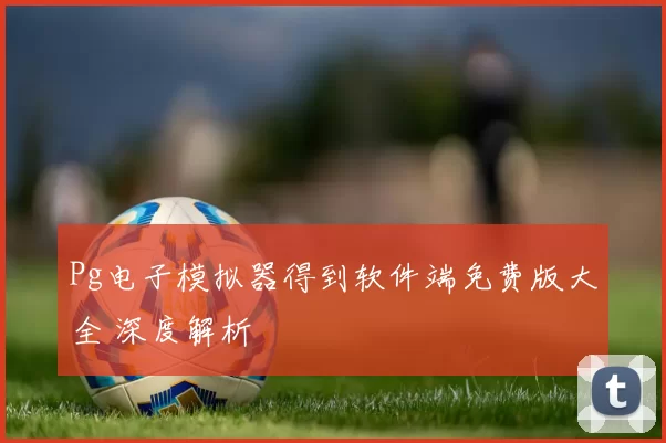 Pg电子模拟器得到软件端免费版大全 深度解析