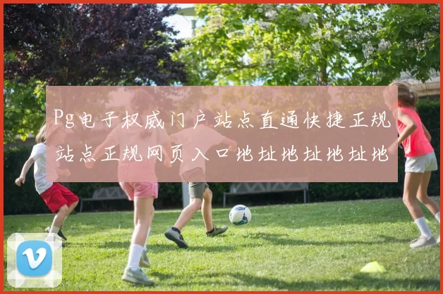 Pg电子权威门户站点直通快捷正规站点正规网页入口地址地址地址地址
